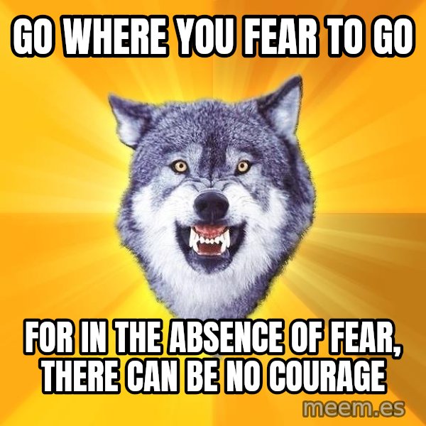 Courage Wolf meme: go where you fear to go / for in the absence of fear, there can be no courage