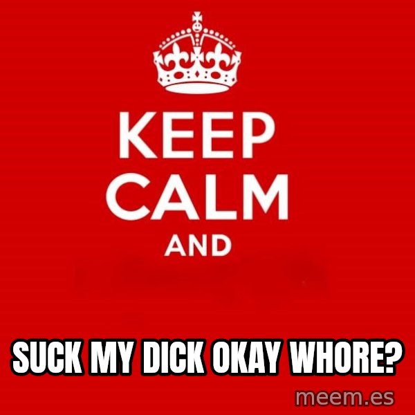Keep Calm 2 meme: suck my dick okay whore?