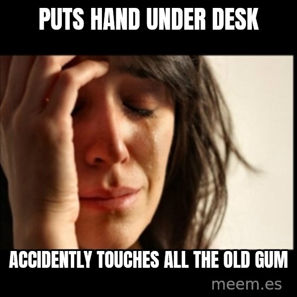 First World Problems meme: Puts hand under desk / accidently touches all the old gum