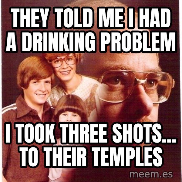 Vengeance Dad meme: they told me i had     a drinking problem / i took three shots...              to their temples
