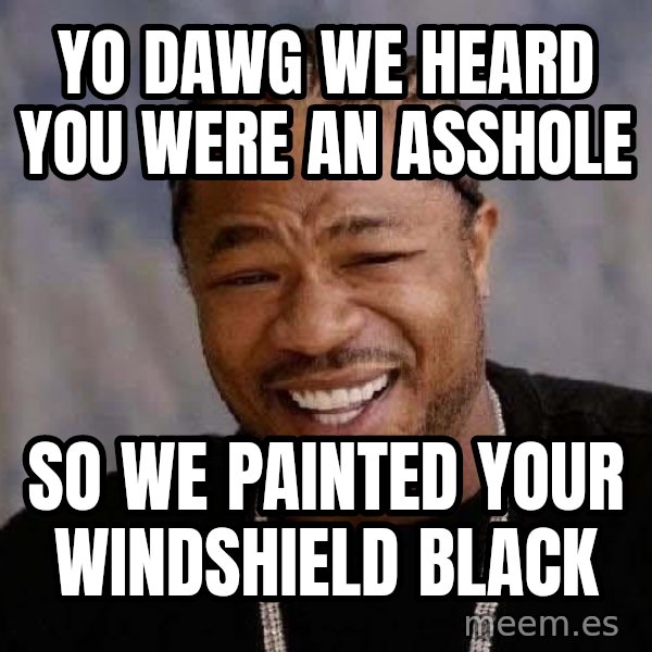 Yo Dawg meme: yo dawg we heard you were an asshole / so we painted your windshield black