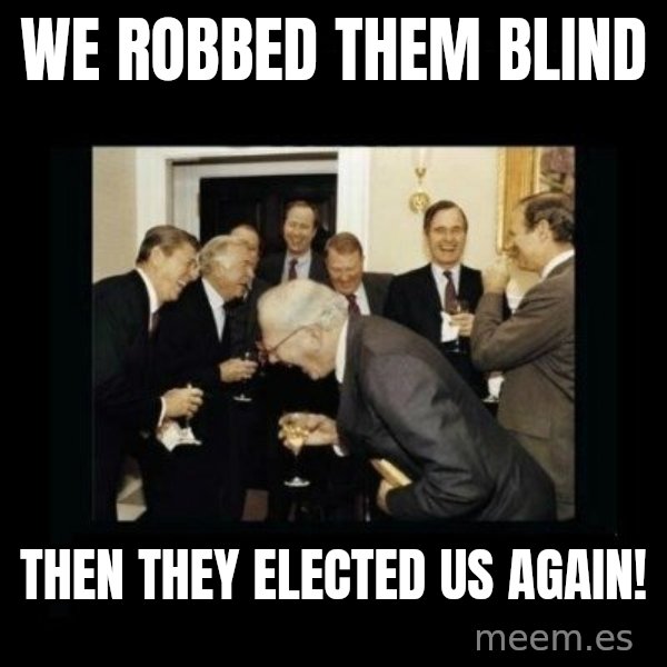 Rich Men Laughing meme: We robbed them blind / Then they elected us again!