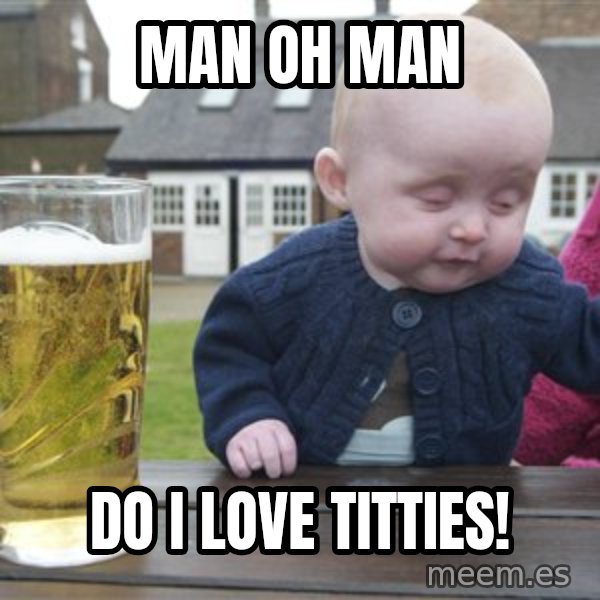 drunk baby 1 meme: Man oh man / Do I love titties!