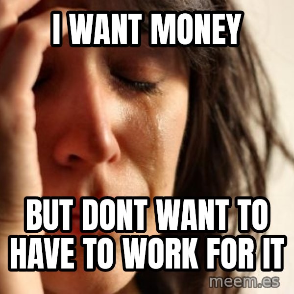 First World Problems meme: i want money / but dont want to have to work for it