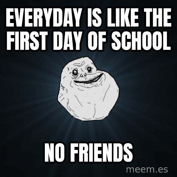 Forever Alone meme: everyday is like the first day of school / no friends