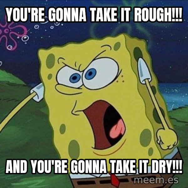 Spongebob Rage meme: you're gonna take it rough!!! / and you're gonna take it dry!!!