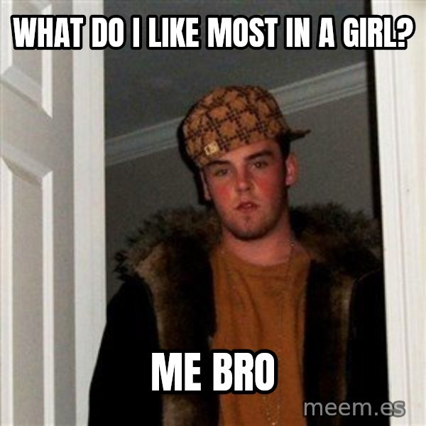 Scumbag Steve meme: what do i like most in a girl? / me bro