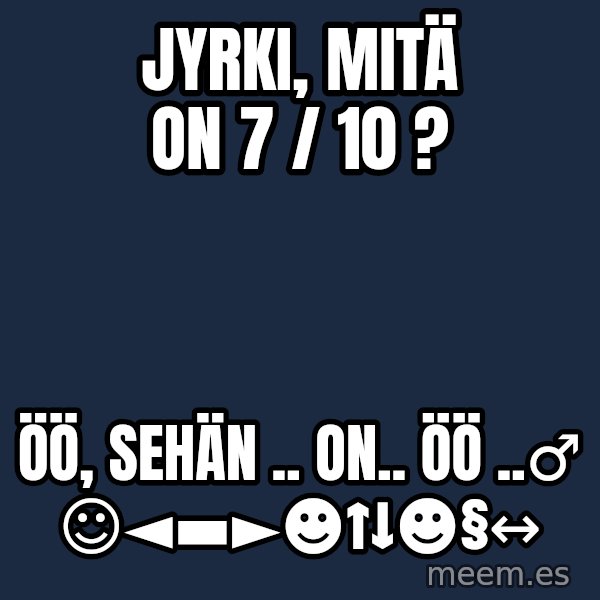 Katainen Perkele meme: Jyrki,  mitä  on   7 / 10 ? / öö, sehän ..  on..   öö ..♂      ☺◄▬►☻↑↓☻§↔