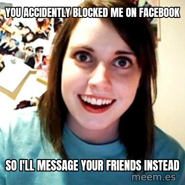 Overly Obsessed Girlfriend meme: You accidently blocked me on facebook / So i'll message your friends instead