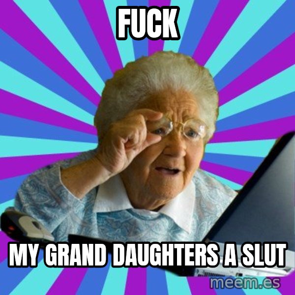 old lady meme: FUCK / MY GRAND DAUGHTERS A SLUT