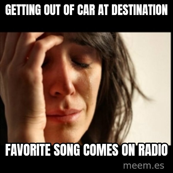 First World Problems meme: Getting out of car at destination / Favorite song comes on radio