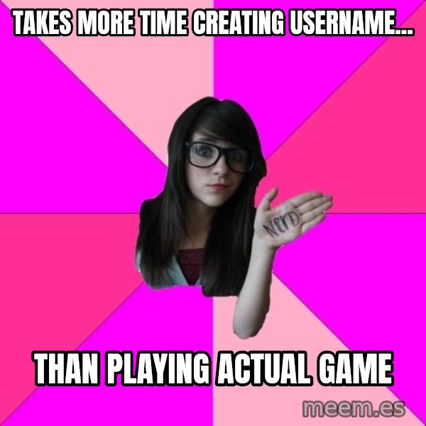 Idiot Nerd Girl meme: Takes more time creating username... / Than playing actual game