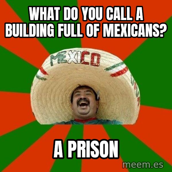 Successful Mexican meme: WHAT DO YOU CALL A BUILDING FULL OF MEXICANS? / A PRISON