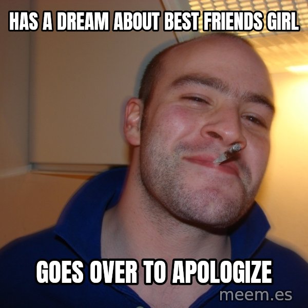 Good Guy Greg meme: Has a dream about best friends girl / gOES OVER TO APOLoGIZE