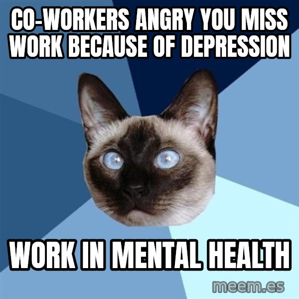 Chronic Illness Cat meme: CO-WORKERS angry you miss work because of DEpression / Work in mental health
