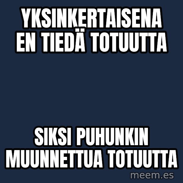 Katainen Perkele meme: yksinkertaisena    en    tiedä   totuutta / Siksi   puhunkin    muunnettua     totuutta