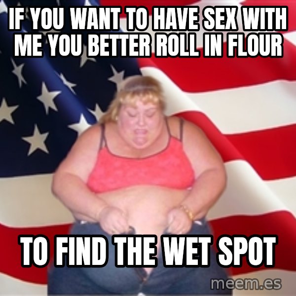 Asinine America meme: if you want to have sex with me you better roll in flour / to find the wet spot