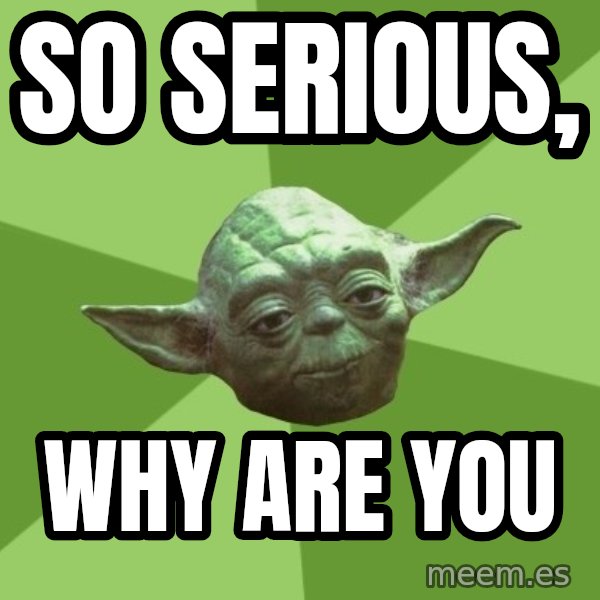 Advice Yoda Gives meme: SO SERIOUS, / WHY ARE YOU