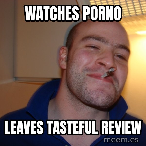 Good Guy Greg meme: WATCHES PORNO / LEAVES TASTEFUL REVIEW
