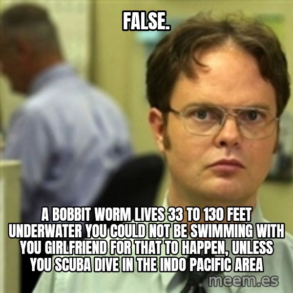 Dwight Schrute meme: False. / A bobbit worm lives 33 to 130 feet underwater you could not be swimming with you girlfriend for that to happen, unless you scuba dive in the indo pacific area