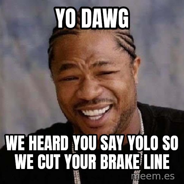 Yo Dawg meme: Yo dawg / We heard you SAY YOLO SO WE CUT YOUR BRAKE LINE