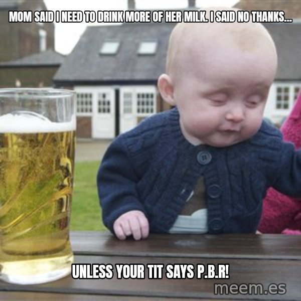 drunk baby 1 meme: Mom said i need to drink more of her milk. i said no thanks... / unless your tit says p.b.r!