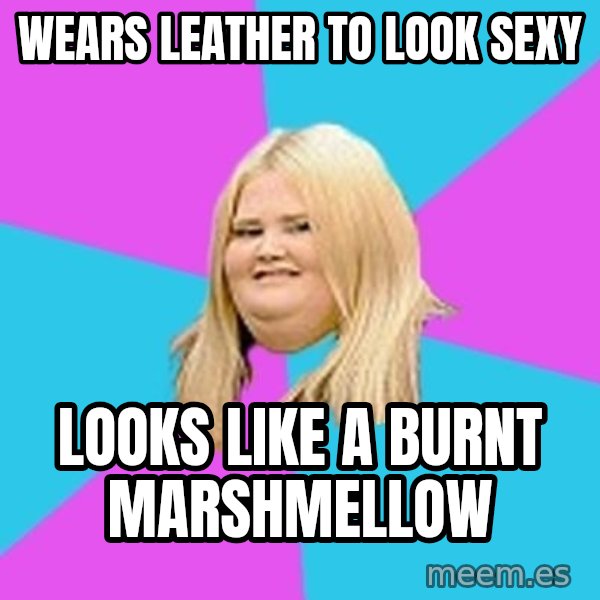 Fat Girl meme: wears leather to look sexy / looks like a burnt marshmellow