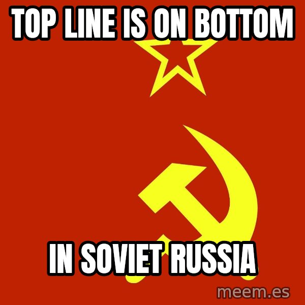 In Soviet Russia meme: top line is on bottom / in soviet russia
