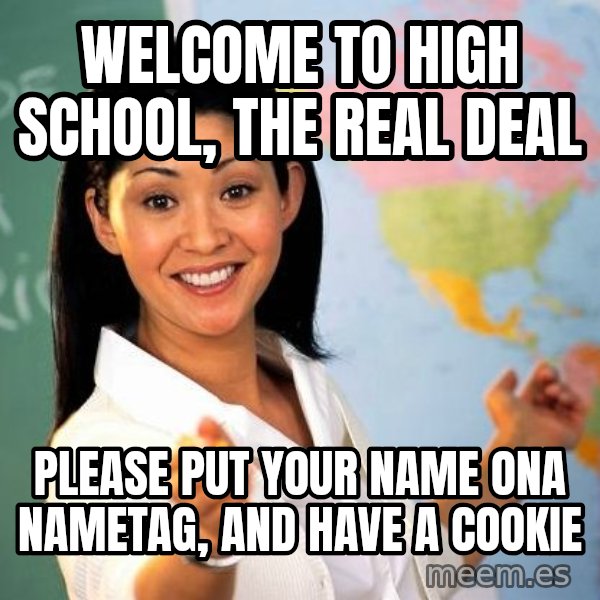 Unhelpful High School Teacher meme: welcome to high school, the real deal / please put your name ona  nametag, and have a cookie