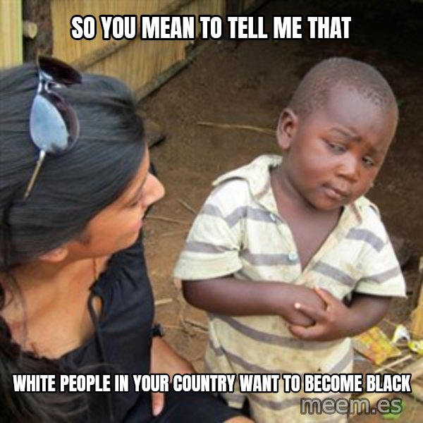 Skeptical 3rd World Kid meme: so you mean to tell me that / white people in your country want to become black