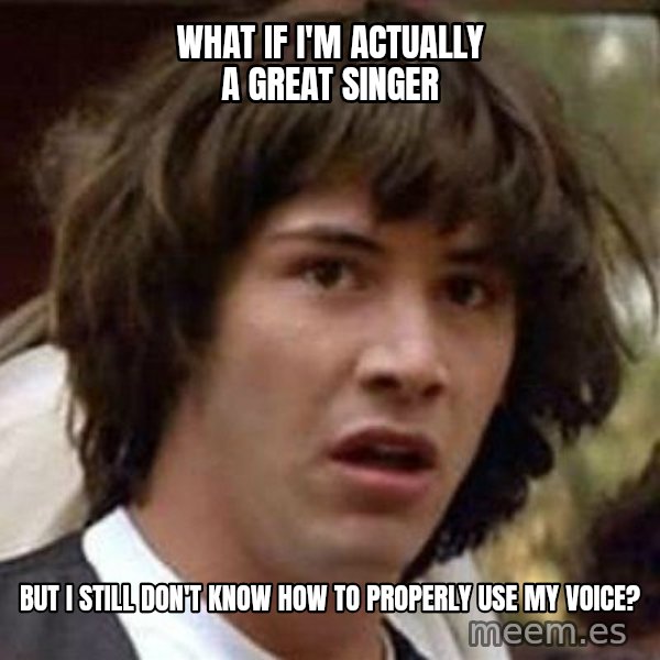 Conspiracy Keanu meme: what if I'm actually a great singer / but I still don't know how to properly use my voice?
