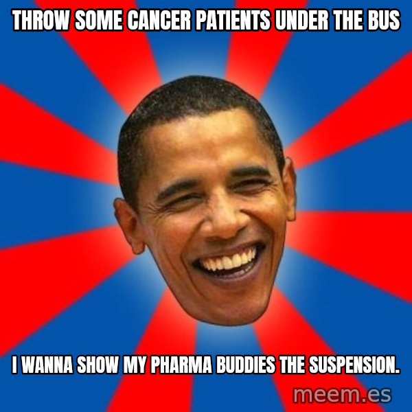 Obama meme: throw some cancer patients under the bus / I wanna show my Pharma buddies the suspension.