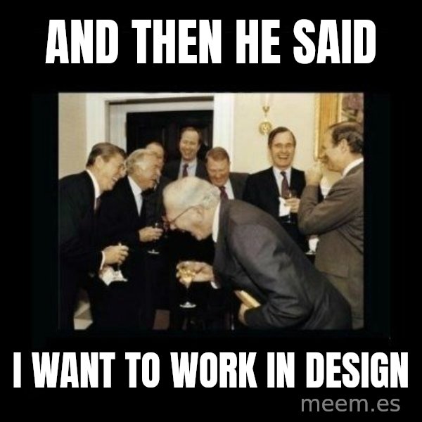 Rich Men Laughing meme: and then he said / i want to work in design