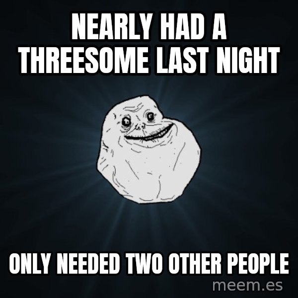 Forever Alone meme: nearly had a threesome last night / only needed two other people