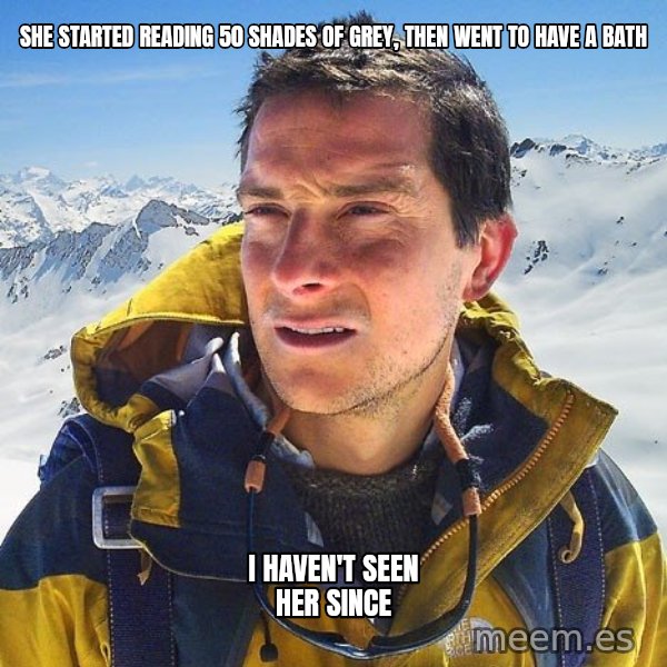 Bear Grylls Loneliness meme: She sTarted reading 50 shades of grey, then went to have a bath / I haven't seen her since