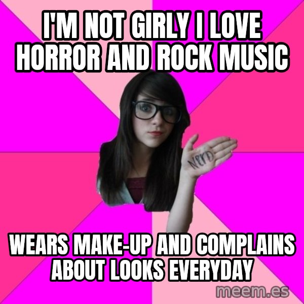 Idiot Nerd Girl meme: I'm not girly I love horror and rock music / wears make-up and complains about looks everyday