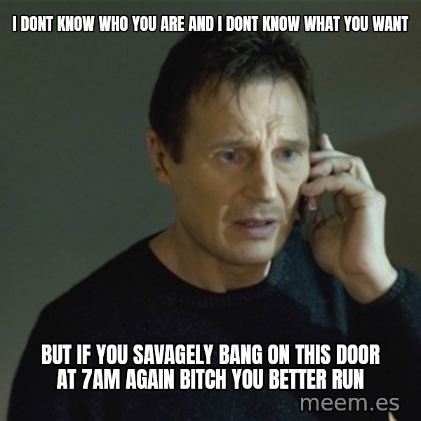 I don't know who you are... meme: I dont know who you are and I dont know what you want / but if you SAVAGELY bang on this door at 7am again bitch you better run