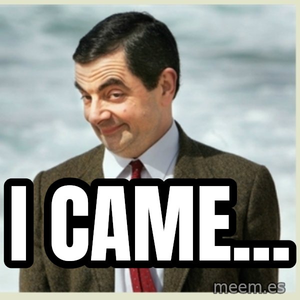 MR bean meme: I came...