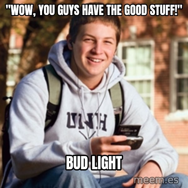 College Freshman meme: "Wow, you guys have the good stuff!" / Bud Light