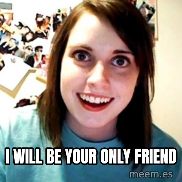 Overly Obsessed Girlfriend meme: i will be your only friend