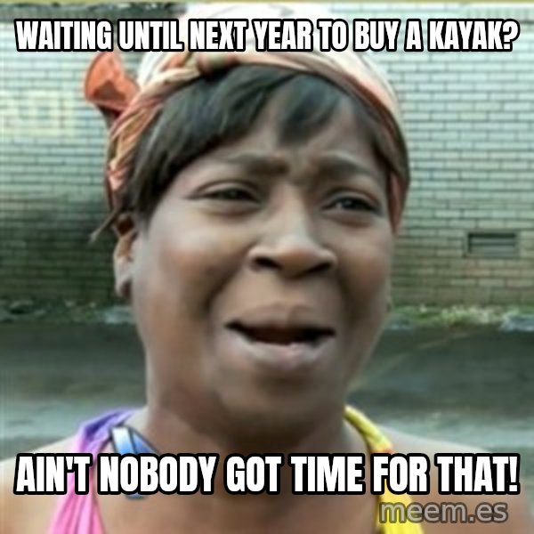 Ain't Nobody got time fo that meme: Waiting until next year to buy a kayak? / Ain't nobody got time for that!