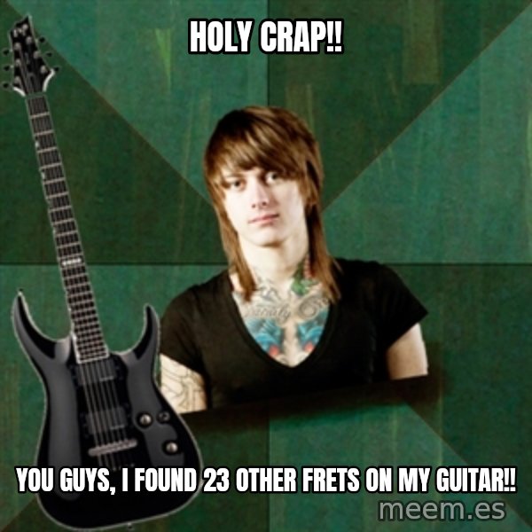 Progressive Guitarist meme: holy crap!! / you guys, i found 23 other frets on my guitar!!