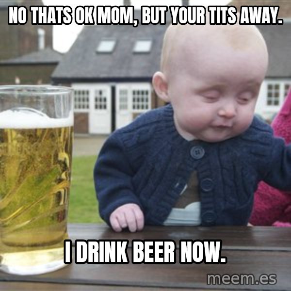 drunk baby 1 meme: no thats ok mom, but your tits away. / I drink beer now.