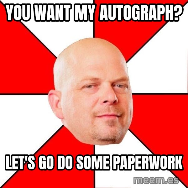 Pawn Stars meme: You want my autograph? / let's go do some paperwork