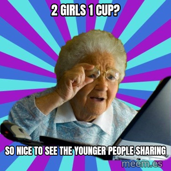old lady meme: 2 girls 1 cup? / so nice to see the younger people sharing