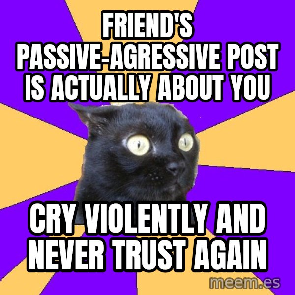Anxiety Cat meme: Friend's passive-agressive post is actually about you / cry violently and never trust again