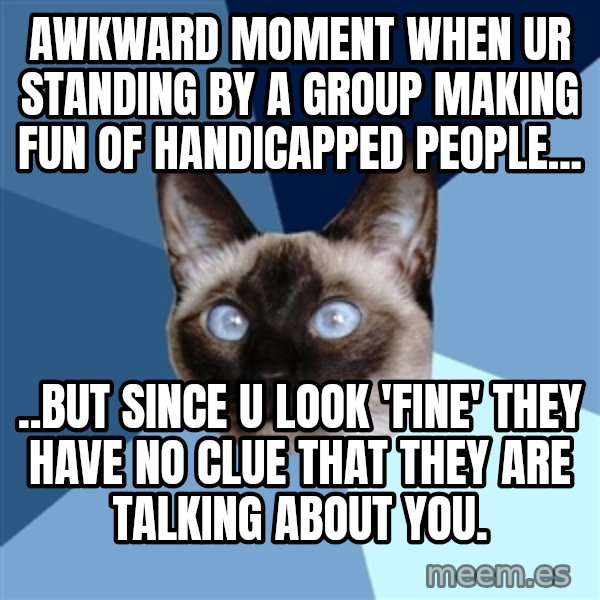 Chronic Illness Cat meme: awkward moment when ur standing by a group making fun of handicapped people... / ..but since u look 'fine' they have no clue that they are talking about you.