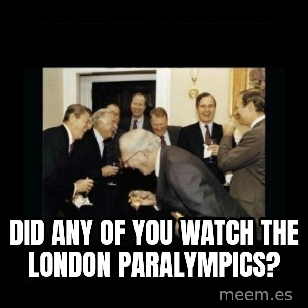 Rich Men Laughing meme: Did any of you watch the london paralympics?