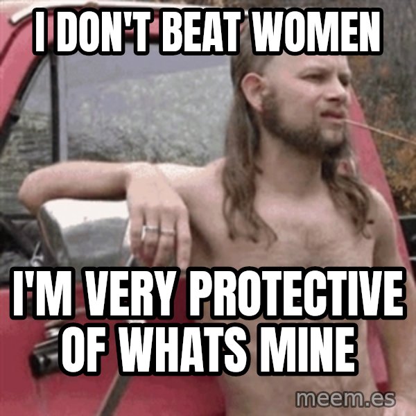 Almost Politically Correct Redneck meme: I don't beat women / I'm very protective of whats mine