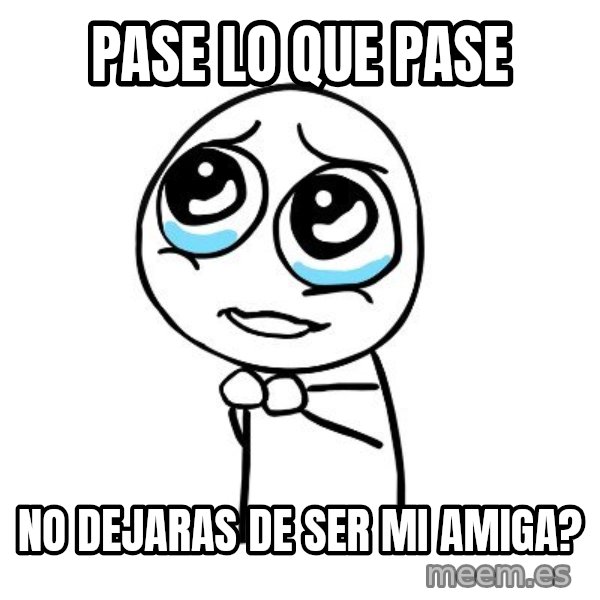 pleaseguy  meme: Pase lo que pase / no dejaras de ser mi amiga?